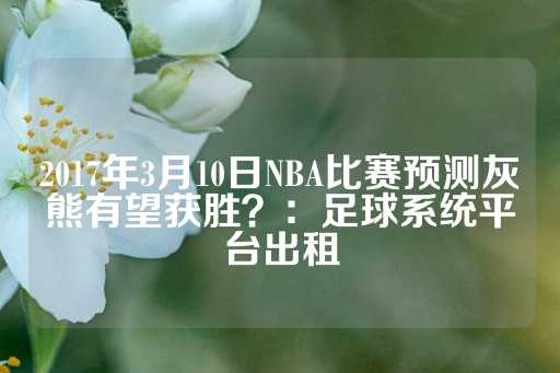 2017年3月10日NBA比赛预测灰熊有望获胜？：足球系统平台出租-第1张图片-皇冠信用盘出租