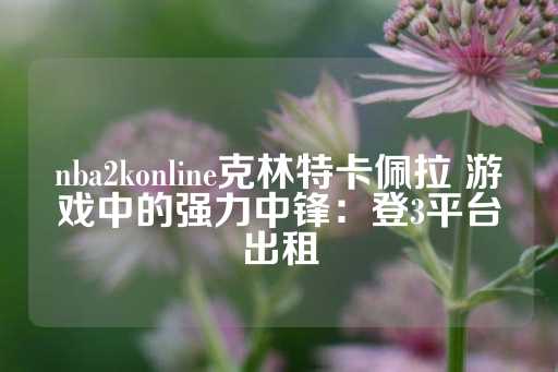 nba2konline克林特卡佩拉 游戏中的强力中锋：登3平台出租-第1张图片-皇冠信用盘出租