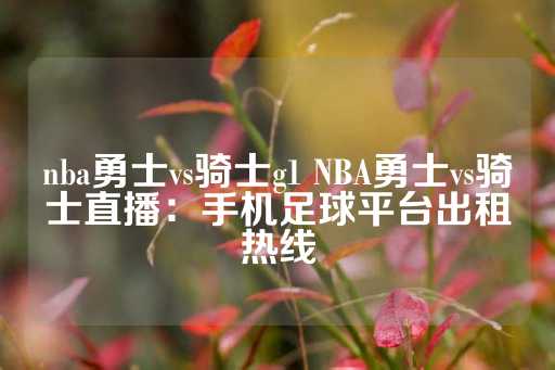 nba勇士vs骑士g1 NBA勇士vs骑士直播：手机足球平台出租热线-第1张图片-皇冠信用盘出租