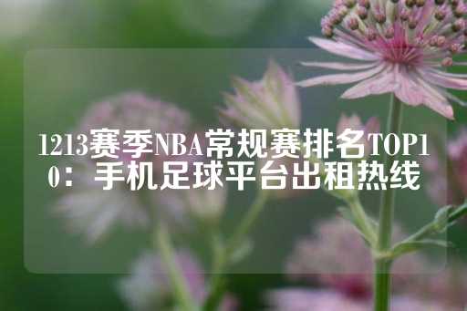 1213赛季NBA常规赛排名TOP10：手机足球平台出租热线-第1张图片-皇冠信用盘出租