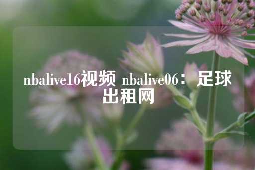 nbalive16视频 nbalive06：足球出租网-第1张图片-皇冠信用盘出租