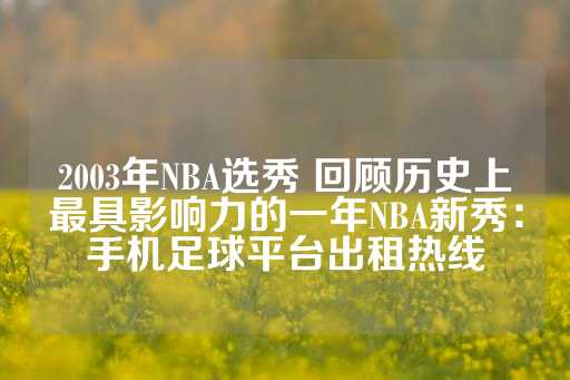2003年NBA选秀 回顾历史上最具影响力的一年NBA新秀：手机足球平台出租热线-第1张图片-皇冠信用盘出租