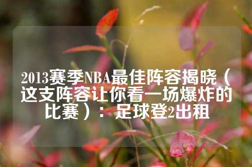 2013赛季NBA最佳阵容揭晓（这支阵容让你看一场爆炸的比赛）：足球登2出租