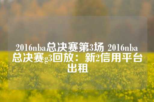 2016nba总决赛第3场 2016nba总决赛g3回放：新2信用平台出租-第1张图片-皇冠信用盘出租