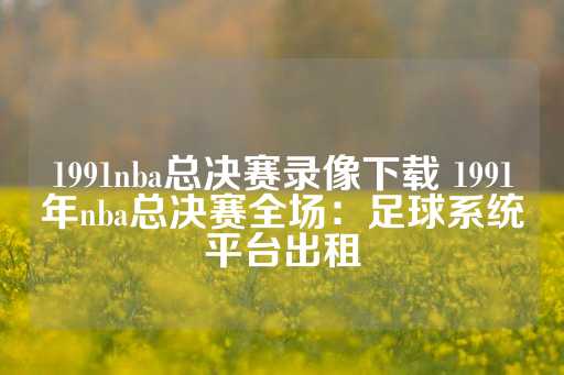 1991nba总决赛录像下载 1991年nba总决赛全场：足球系统平台出租-第1张图片-皇冠信用盘出租