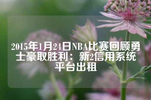 2015年1月24日NBA比赛回顾勇士豪取胜利：新2信用系统平台出租-第1张图片-皇冠信用盘出租