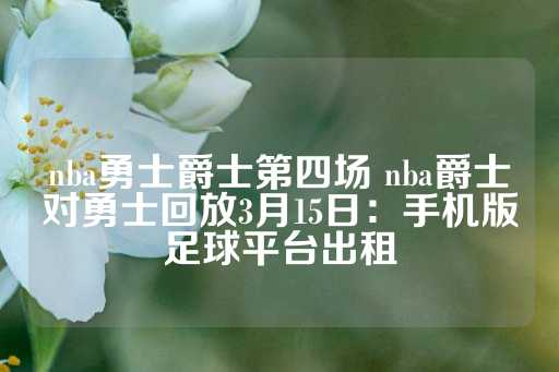 nba勇士爵士第四场 nba爵士对勇士回放3月15日：手机版足球平台出租-第1张图片-皇冠信用盘出租