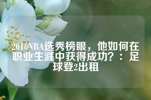 2016NBA选秀榜眼，他如何在职业生涯中获得成功？：足球登2出租-第1张图片-皇冠信用盘出租