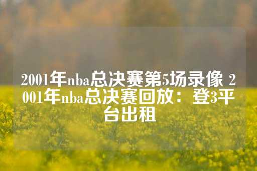 2001年nba总决赛第5场录像 2001年nba总决赛回放：登3平台出租