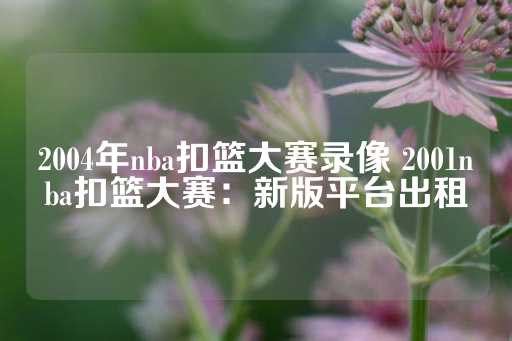 2004年nba扣篮大赛录像 2001nba扣篮大赛：新版平台出租-第1张图片-皇冠信用盘出租