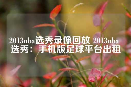 2013nba选秀录像回放 2013nba 选秀：手机版足球平台出租-第1张图片-皇冠信用盘出租