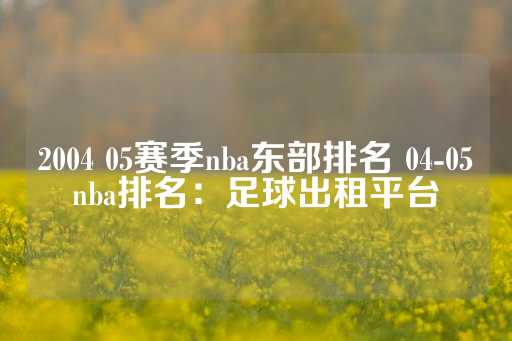 2004 05赛季nba东部排名 04-05nba排名：足球出租平台-第1张图片-皇冠信用盘出租