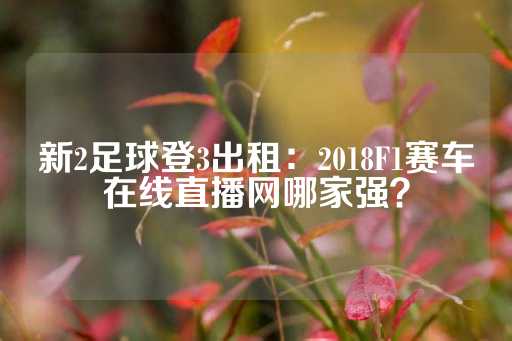 新2足球登3出租：2018F1赛车在线直播网哪家强？-第1张图片-皇冠信用盘出租