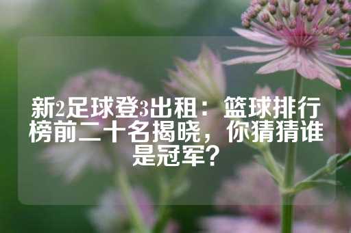 新2足球登3出租：篮球排行榜前二十名揭晓，你猜猜谁是冠军？-第1张图片-皇冠信用盘出租