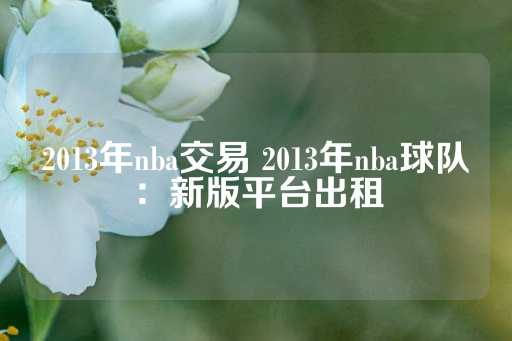 2013年nba交易 2013年nba球队：新版平台出租-第1张图片-皇冠信用盘出租