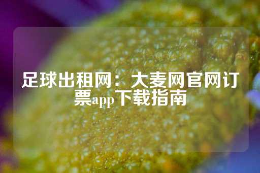 足球出租网：大麦网官网订票app下载指南-第1张图片-皇冠信用盘出租