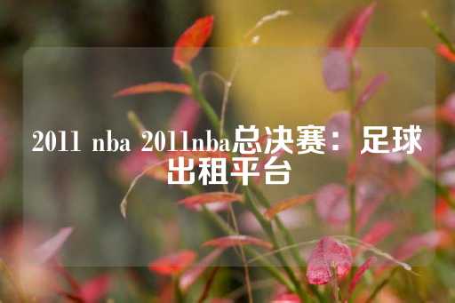 2011 nba 2011nba总决赛：足球出租平台-第1张图片-皇冠信用盘出租