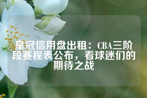 皇冠信用盘出租：CBA三阶段赛程表公布，看球迷们的期待之战-第1张图片-皇冠信用盘出租