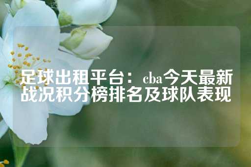 足球出租平台：cba今天最新战况积分榜排名及球队表现-第1张图片-皇冠信用盘出租