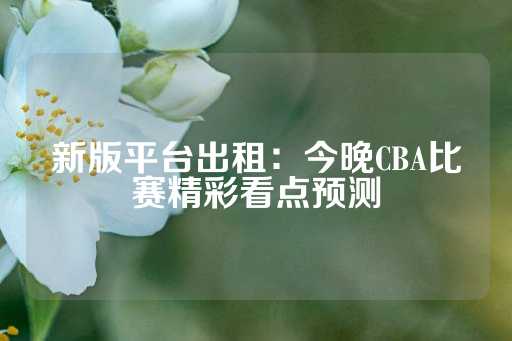 新版平台出租：今晚CBA比赛精彩看点预测-第1张图片-皇冠信用盘出租