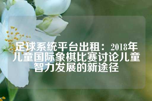 足球系统平台出租：2018年儿童国际象棋比赛讨论儿童智力发展的新途径-第1张图片-皇冠信用盘出租