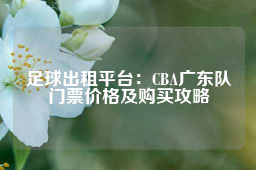 足球出租平台：CBA广东队门票价格及购买攻略-第1张图片-皇冠信用盘出租