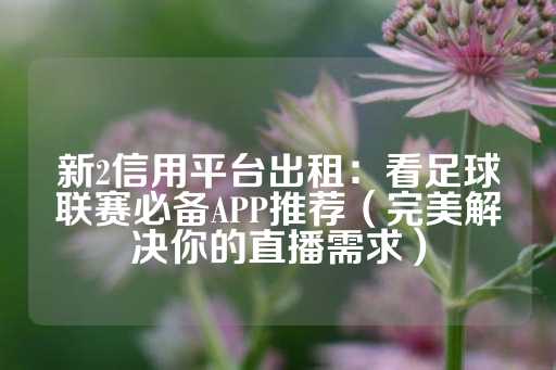 新2信用平台出租：看足球联赛必备APP推荐（完美解决你的直播需求）-第1张图片-皇冠信用盘出租