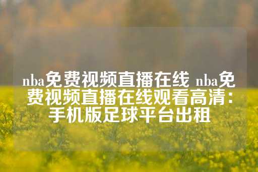 nba免费视频直播在线 nba免费视频直播在线观看高清：手机版足球平台出租-第1张图片-皇冠信用盘出租