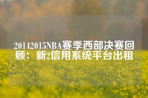 20142015NBA赛季西部决赛回顾：新2信用系统平台出租