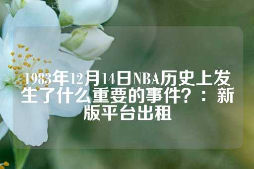 1983年12月14日NBA历史上发生了什么重要的事件？：新版平台出租-第1张图片-皇冠信用盘出租