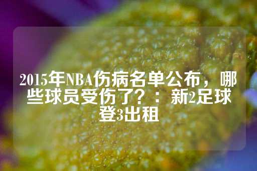 2015年NBA伤病名单公布，哪些球员受伤了？：新2足球登3出租