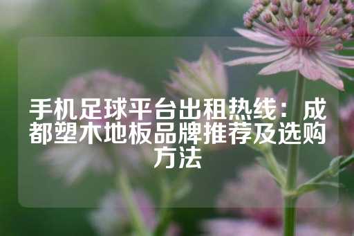 手机足球平台出租热线：成都塑木地板品牌推荐及选购方法-第1张图片-皇冠信用盘出租