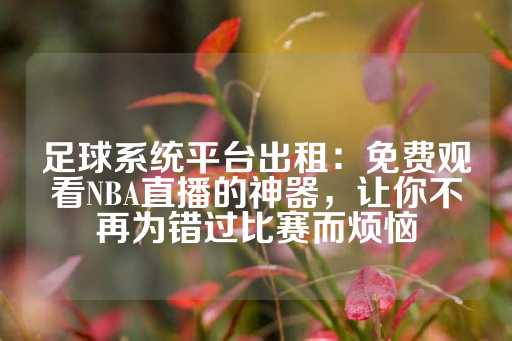 足球系统平台出租：免费观看NBA直播的神器，让你不再为错过比赛而烦恼-第1张图片-皇冠信用盘出租