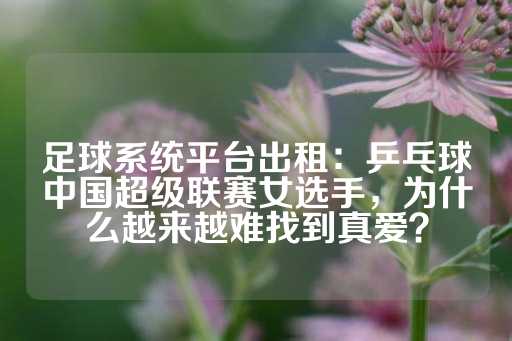 足球系统平台出租：乒乓球中国超级联赛女选手，为什么越来越难找到真爱？-第1张图片-皇冠信用盘出租