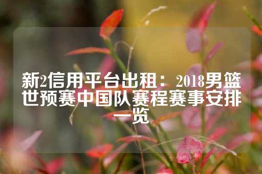 新2信用平台出租：2018男篮世预赛中国队赛程赛事安排一览-第1张图片-皇冠信用盘出租