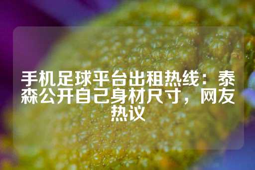 手机足球平台出租热线：泰森公开自己身材尺寸，网友热议